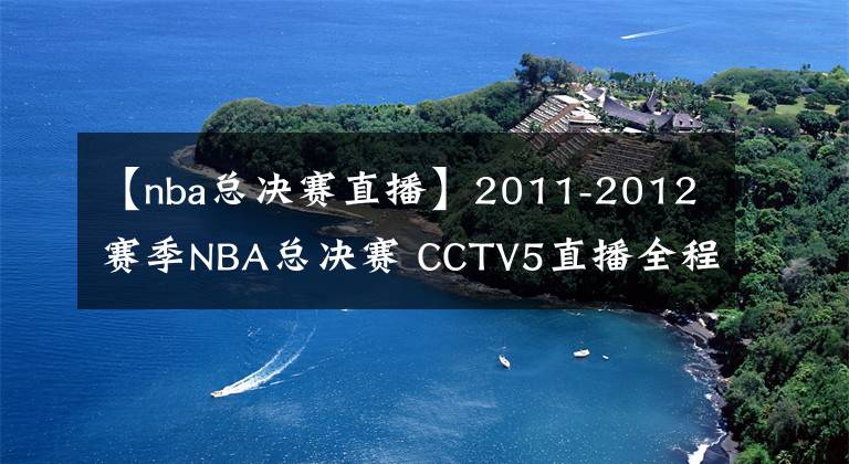 【nba总决赛直播】2011-2012赛季NBA总决赛 CCTV5直播全程
