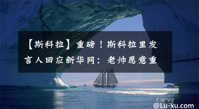 【斯科拉】重磅！斯科拉里发言人回应新华网：老帅愿意重返中国、执教国足