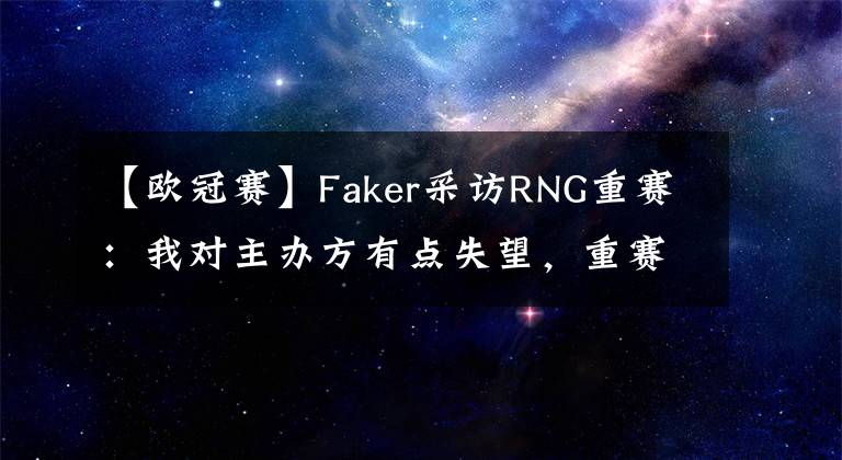 【欧冠赛】Faker采访RNG重赛：我对主办方有点失望，重赛是因为赛事运营不当