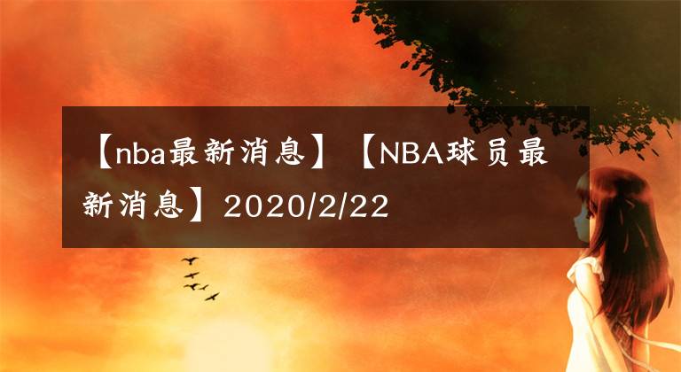 【nba最新消息】【NBA球员最新消息】2020/2/22