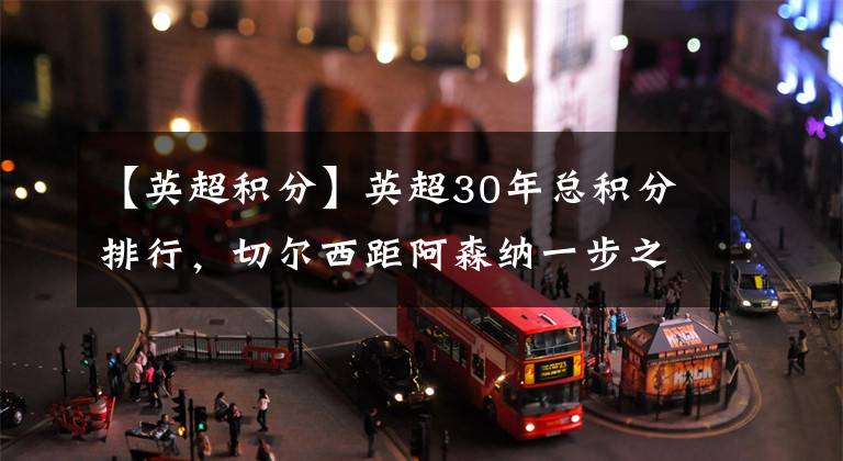 【英超积分】英超30年总积分排行，切尔西距阿森纳一步之遥