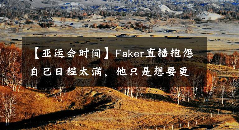 【亚运会时间】Faker直播抱怨自己日程太满，他只是想要更多训练时间