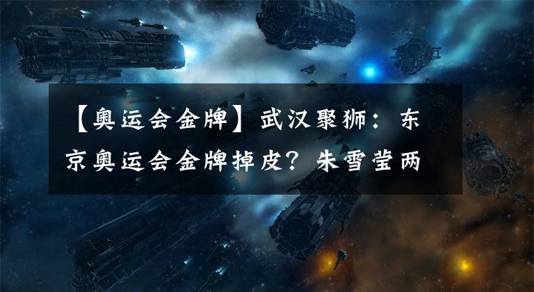【奥运会金牌】武汉聚狮：东京奥运会金牌掉皮？朱雪莹两次发声…