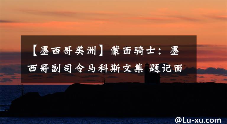 【墨西哥美洲】蒙面骑士：墨西哥副司令马科斯文集 题记面具，智慧的即兴创作（2）