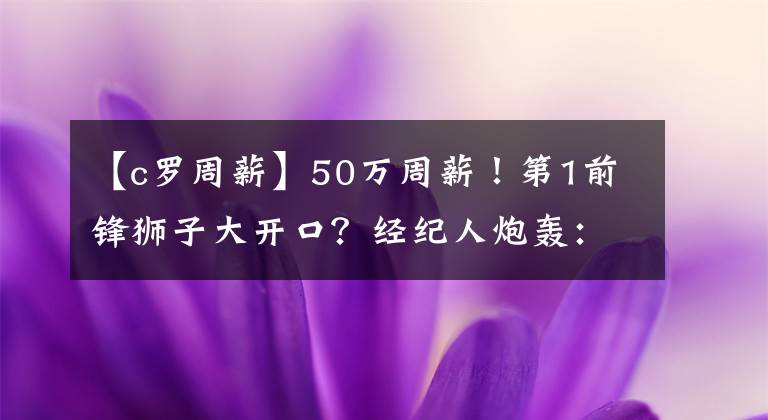 【c罗周薪】50万周薪！第1前锋狮子大开口？经纪人炮轰：C罗凭啥48.5万周薪