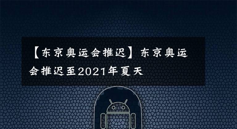 【东京奥运会推迟】东京奥运会推迟至2021年夏天