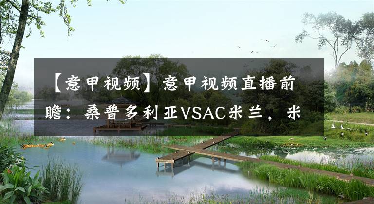 【意甲视频】意甲视频直播前瞻：桑普多利亚VSAC米兰，米兰力保欧战资格
