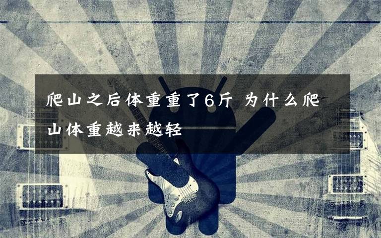 爬山之后体重重了6斤 为什么爬山体重越来越轻