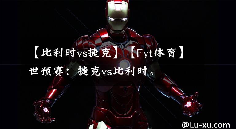 【比利时vs捷克】【Fyt体育】世预赛：捷克vs比利时。
