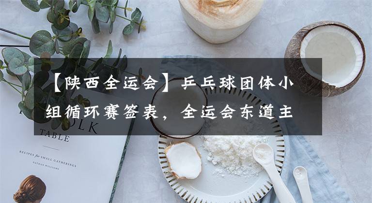 【陕西全运会】乒乓球团体小组循环赛签表，全运会东道主陕西，喜见侯英超