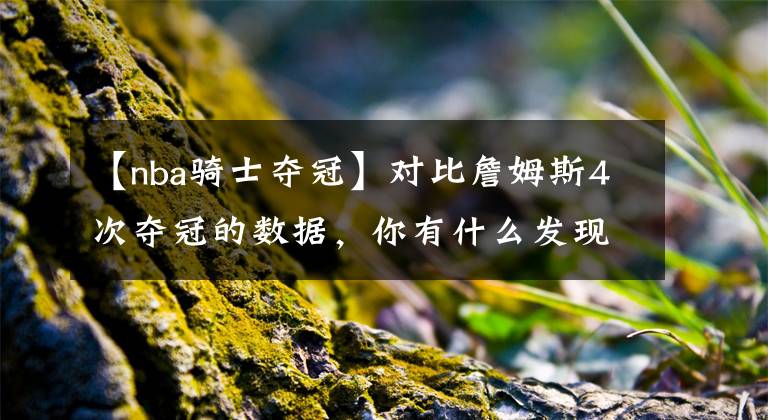 【nba骑士夺冠】对比詹姆斯4次夺冠的数据，你有什么发现？只能说詹皇越老越精