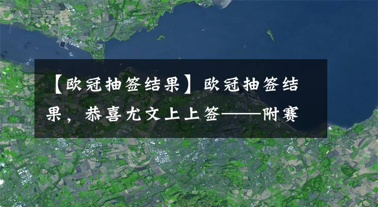 【欧冠抽签结果】欧冠抽签结果，恭喜尤文上上签——附赛程