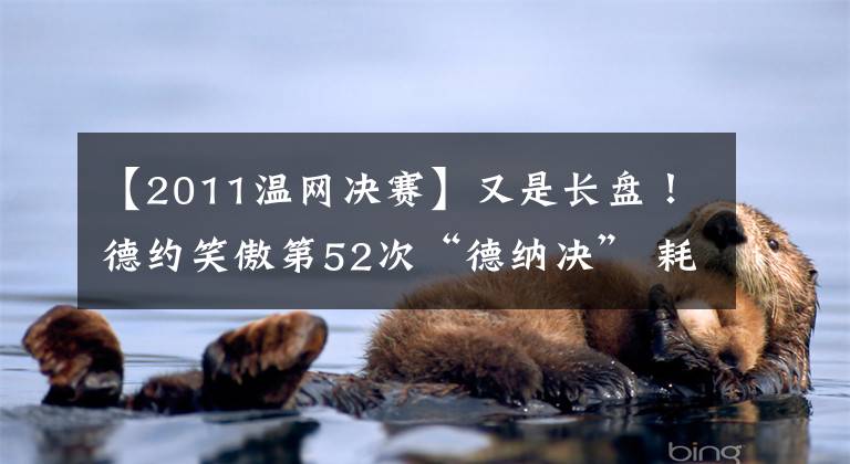【2011温网决赛】又是长盘！德约笑傲第52次“德纳决” 耗时超过5小时！