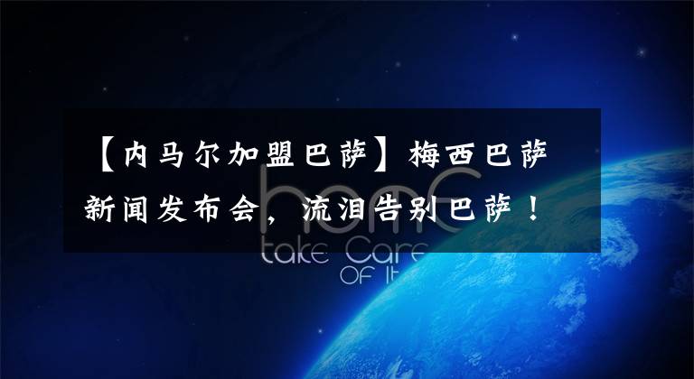 【内马尔加盟巴萨】梅西巴萨新闻发布会，流泪告别巴萨！梅西：希望未来回归巴萨，加盟巴黎事宜悬而未决。