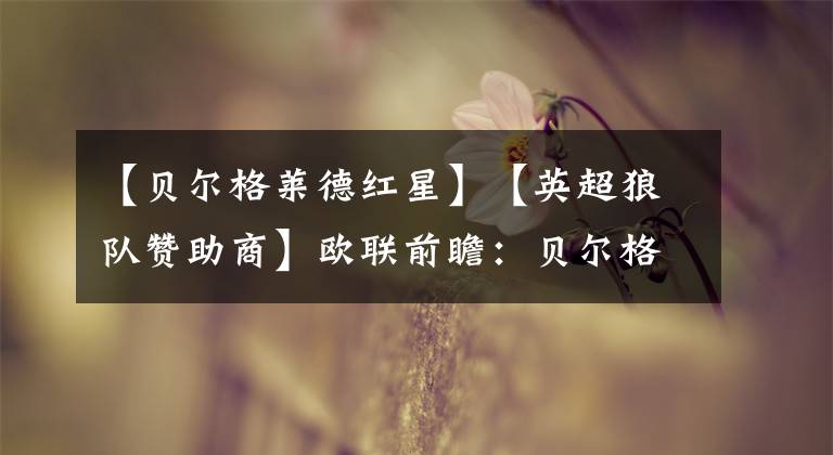 【贝尔格莱德红星】【英超狼队赞助商】欧联前瞻：贝尔格莱德红星VS克卢日