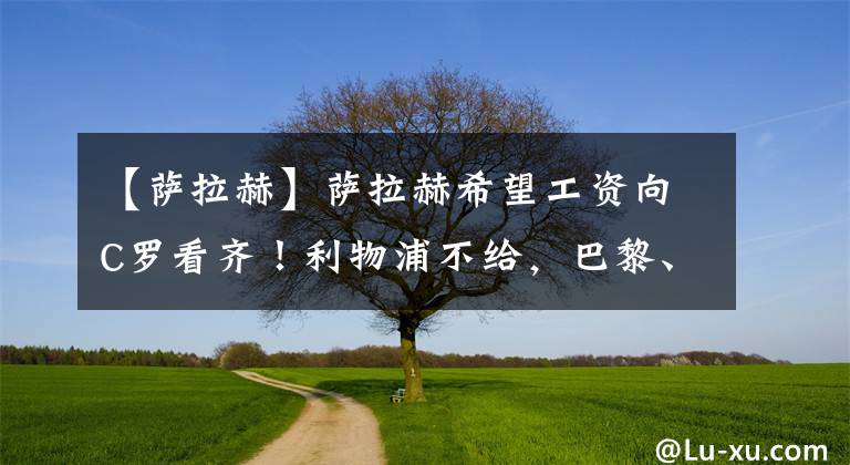 【萨拉赫】萨拉赫希望工资向C罗看齐！利物浦不给，巴黎、巴萨、皇马都愿给