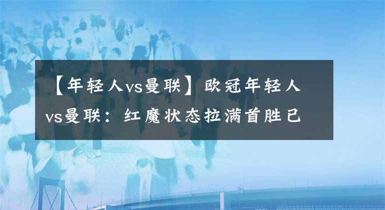 【年轻人vs曼联】欧冠年轻人vs曼联：红魔状态拉满首胜已是囊中之物？串联思路分享