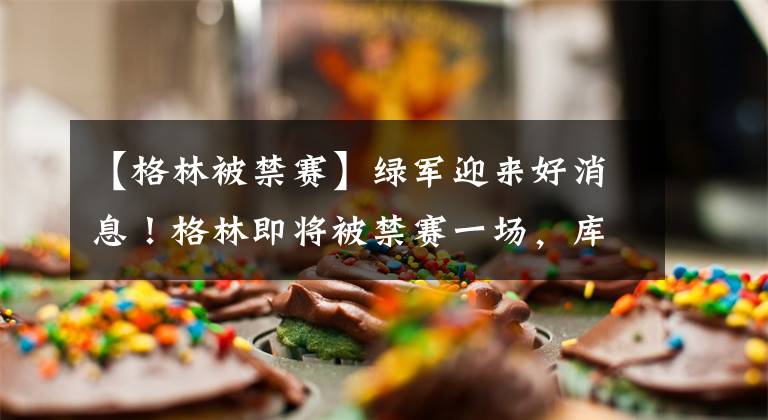【格林被禁赛】绿军迎来好消息！格林即将被禁赛一场，库里希望联盟做出公平裁决