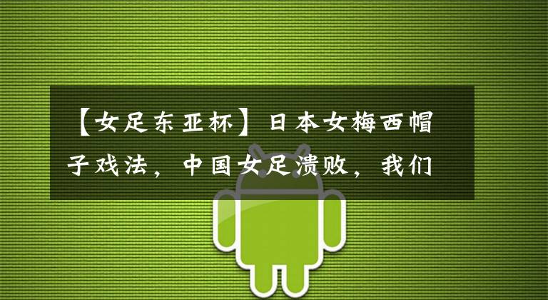 【女足东亚杯】日本女梅西帽子戏法，中国女足溃败，我们从遥遥领先到毫无还手之力