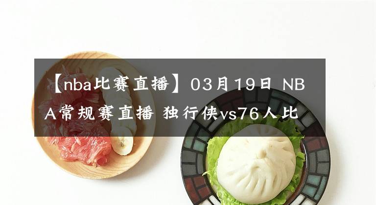 【nba比赛直播】03月19日 NBA常规赛直播 独行侠vs76人比赛前瞻分析