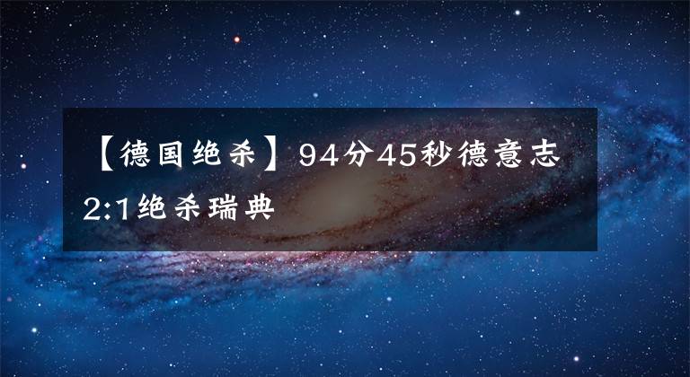 【德国绝杀】94分45秒德意志2:1绝杀瑞典