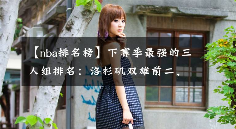 【nba排名榜】下赛季最强的三人组排名：洛杉矶双雄前二，篮网未上榜，勇士第八