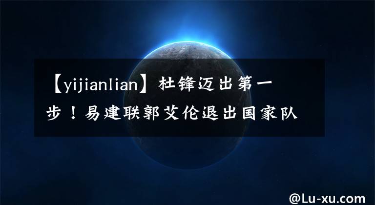 【yijianlian】杜锋迈出第一步！易建联郭艾伦退出国家队，新男篮3大看点引关注