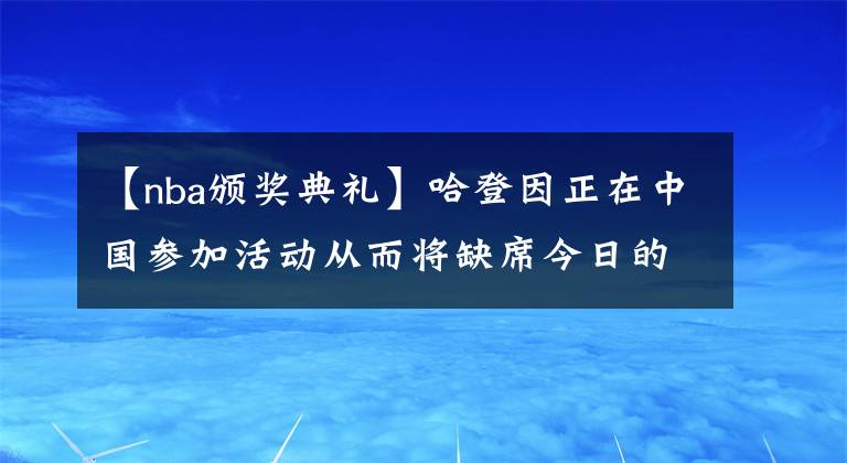 【nba颁奖典礼】哈登因正在中国参加活动从而将缺席今日的NBA颁奖典礼