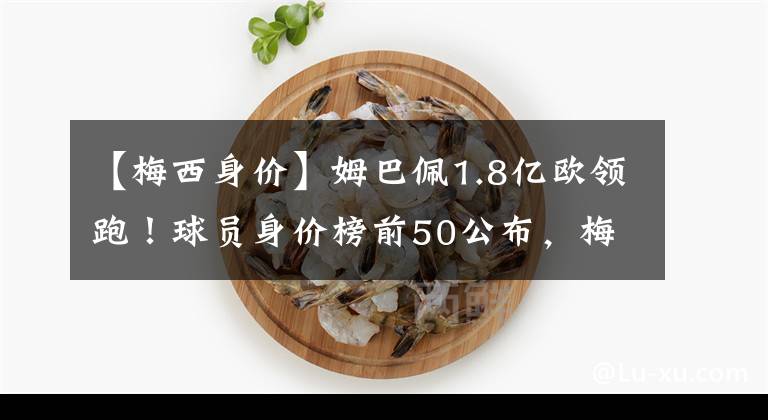 【梅西身价】姆巴佩1.8亿欧领跑！球员身价榜前50公布，梅西未进前10，C罗未上榜