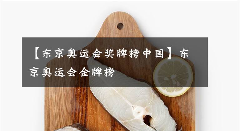 【东京奥运会奖牌榜中国】东京奥运会金牌榜