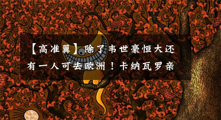 【高准翼】除了韦世豪恒大还有一人可去欧洲！卡纳瓦罗亲自确定，他有能力！