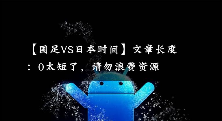 【国足VS日本时间】文章长度：0太短了，请勿浪费资源