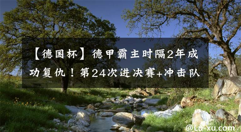 【德国杯】德甲霸主时隔2年成功复仇！第24次进决赛+冲击队史德国杯第20冠