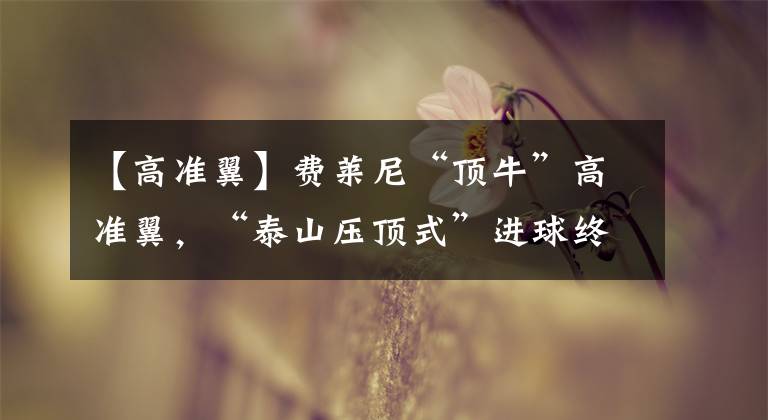 【高准翼】费莱尼“顶牛”高准翼，“泰山压顶式”进球终结比赛，山东泰山又零封且全胜！