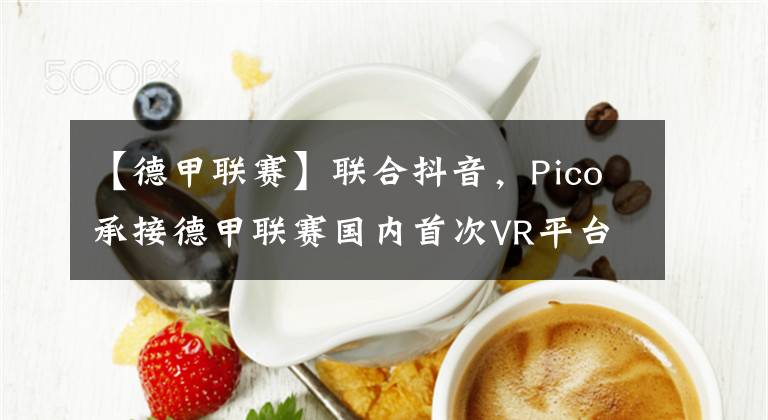 【德甲联赛】联合抖音，Pico承接德甲联赛国内首次VR平台同步直播