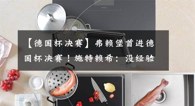 【德国杯决赛】弗赖堡首进德国杯决赛！施特赖希：没经验？我们总赢决赛！