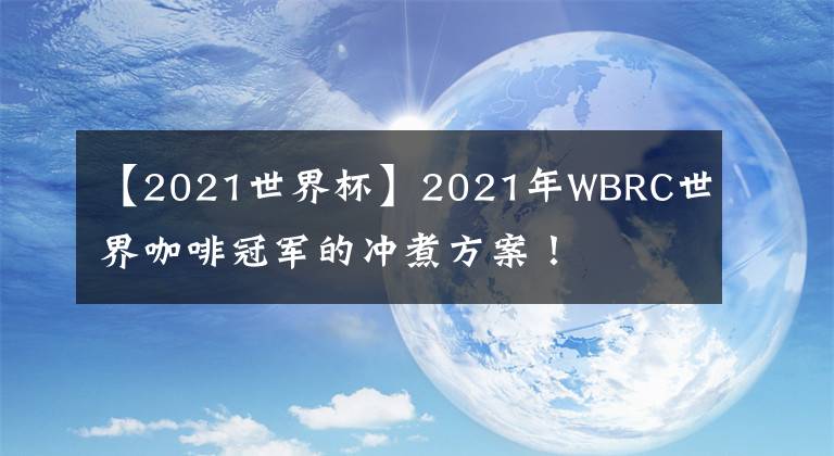 【2021世界杯】2021年WBRC世界咖啡冠军的冲煮方案！