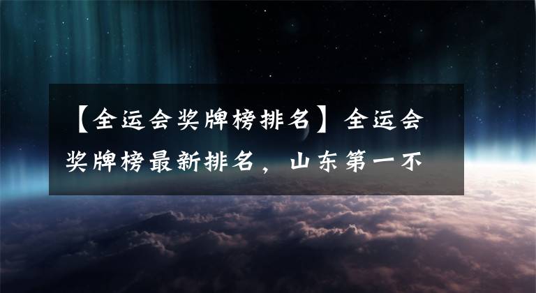 【全运会奖牌榜排名】全运会奖牌榜最新排名，山东第一不稳，广东有望反超，西藏逆袭