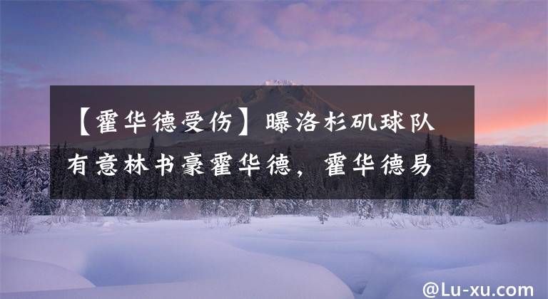 【霍华德受伤】曝洛杉矶球队有意林书豪霍华德，霍华德易受伤玻璃属性另球队迟疑
