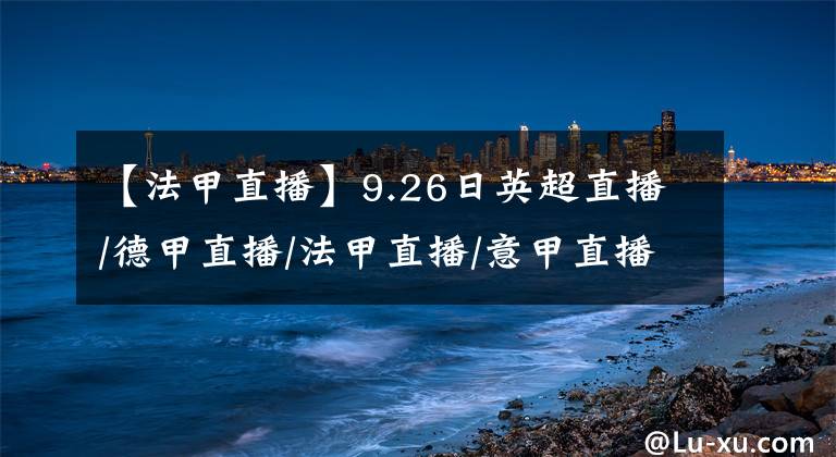 【法甲直播】9.26日英超直播/德甲直播/法甲直播/意甲直播/西甲直播 赛程