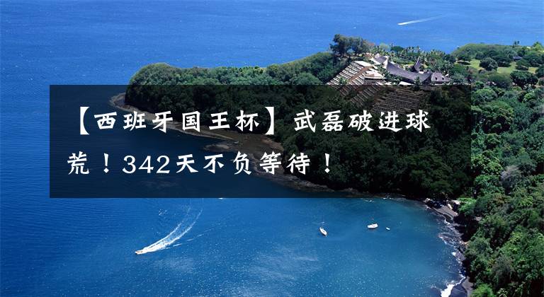 【西班牙国王杯】武磊破进球荒！342天不负等待！