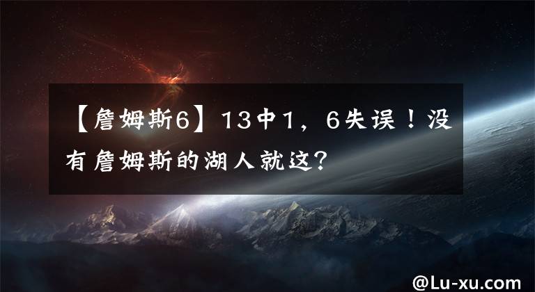 【詹姆斯6】13中1，6失误！没有詹姆斯的湖人就这？