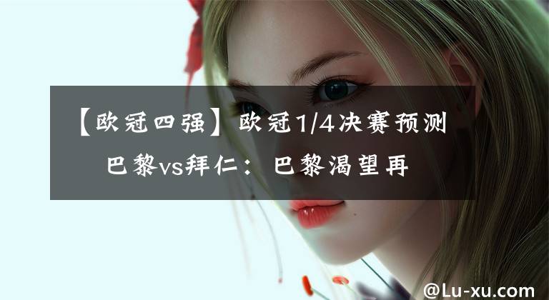 【欧冠四强】欧冠1/4决赛预测    巴黎vs拜仁：巴黎渴望再进欧冠四强 拜仁仍无莱万