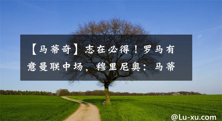 【马蒂奇】志在必得！罗马有意曼联中场，穆里尼奥：马蒂奇，来意甲！