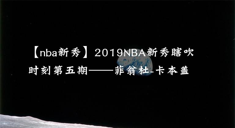 【nba新秀】2019NBA新秀瞎吹时刻第五期——菲翁杜-卡本盖莱