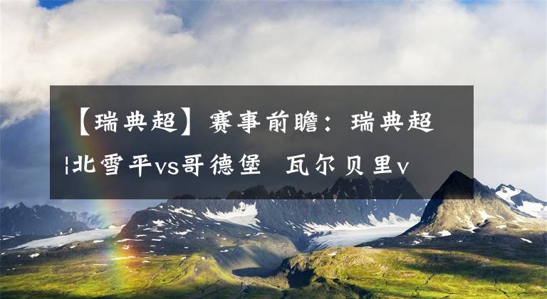 【瑞典超】赛事前瞻：瑞典超|北雪平vs哥德堡  瓦尔贝里vs哈马比