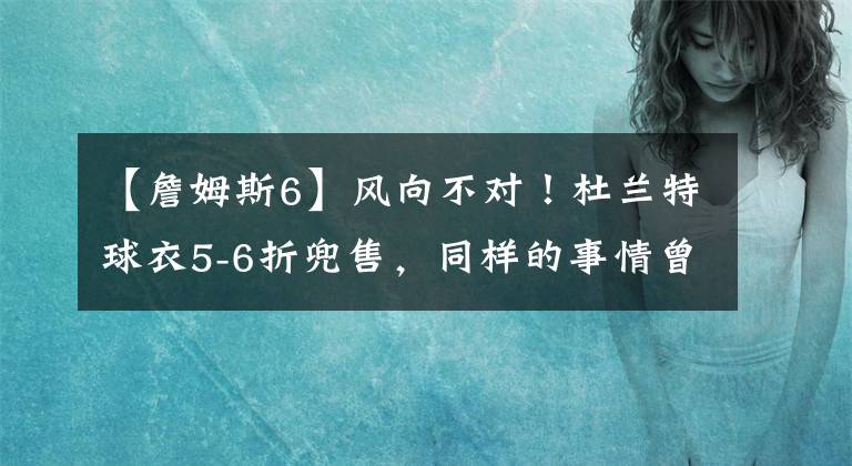 【詹姆斯6】风向不对！杜兰特球衣5-6折兜售，同样的事情曾发生在詹姆斯身上