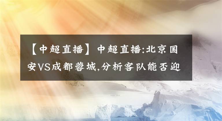 【中超直播】中超直播:北京国安VS成都蓉城,分析客队能否迎来赛季首胜?