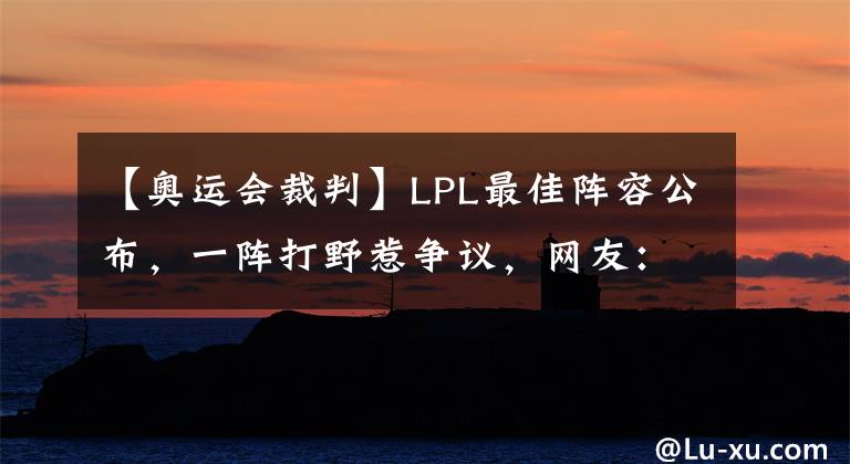 【奥运会裁判】LPL最佳阵容公布，一阵打野惹争议，网友：东京奥运会裁判来当评委？