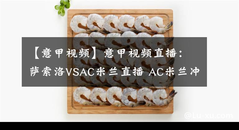 【意甲视频】意甲视频直播：萨索洛VSAC米兰直播 AC米兰冲击欧战区